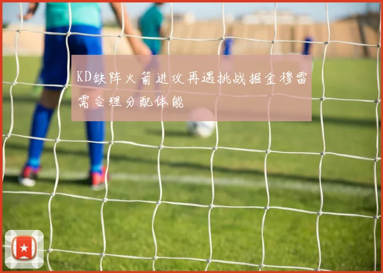 KD缺阵火箭进攻再遇挑战掘金穆雷需合理分配体能