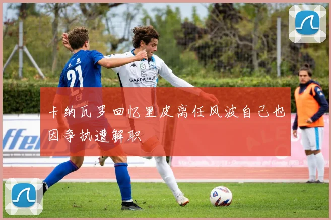 卡纳瓦罗回忆里皮离任风波自己也因争执遭解职