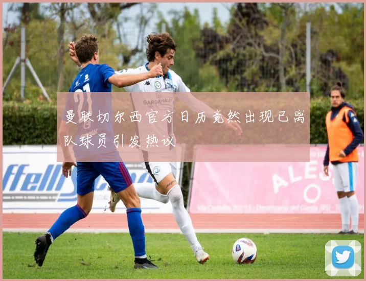 曼联切尔西官方日历竟然出现已离队球员引发热议