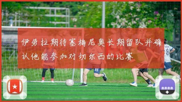 伊劳拉期待塞梅尼奥长期留队并确认他能参加对切尔西的比赛