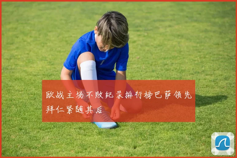 欧战主场不败纪录排行榜巴萨领先拜仁紧随其后