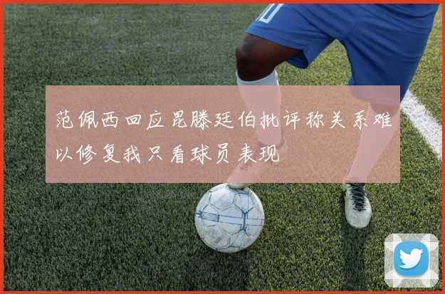 范佩西回应昆滕廷伯批评称关系难以修复我只看球员表现