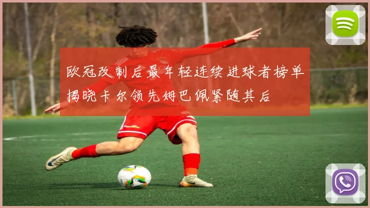 欧冠改制后最年轻连续进球者榜单揭晓卡尔领先姆巴佩紧随其后