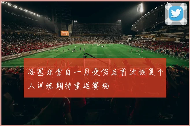 洛塞尔索自一月受伤后首次恢复个人训练期待重返赛场