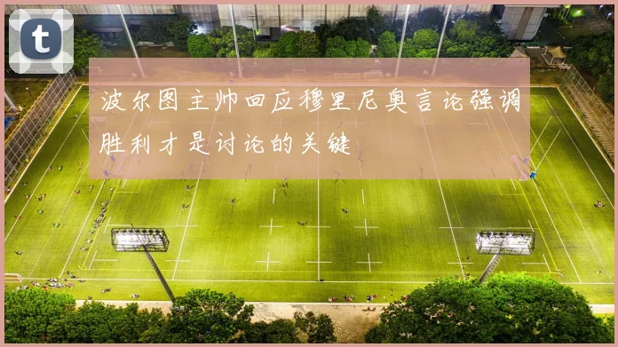 波尔图主帅回应穆里尼奥言论强调胜利才是讨论的关键