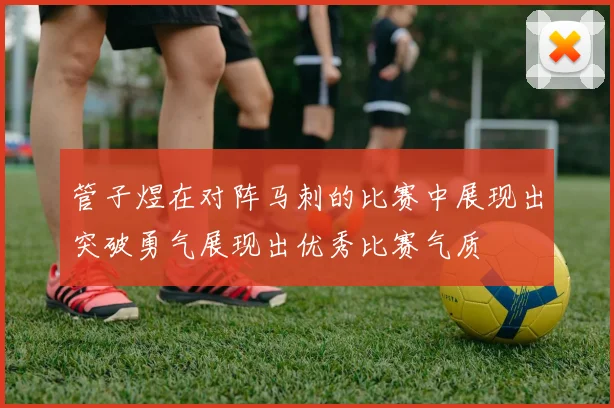 管子煜在对阵马刺的比赛中展现出突破勇气展现出优秀比赛气质