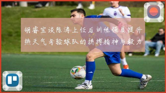 胡睿宝谈陈涛上任后训练强度提升热天气考验球队的拼搏精神与毅力