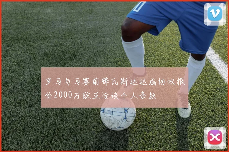 罗马与马赛前锋瓦斯达达成协议报价2000万欧正洽谈个人条款