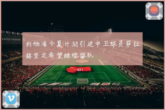 利物浦今夏计划引进中卫球员萨拉赫坚定希望继续留队