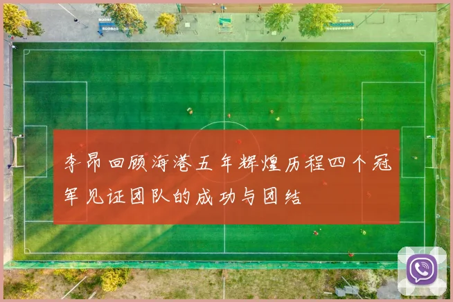李昂回顾海港五年辉煌历程四个冠军见证团队的成功与团结
