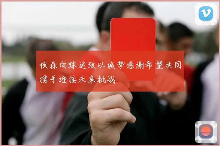 侯森向球迷致以诚挚感谢希望共同携手迎接未来挑战