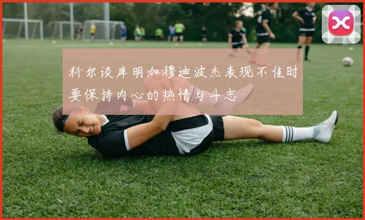 科尔谈库明加穆迪波杰表现不佳时要保持内心的热情与斗志