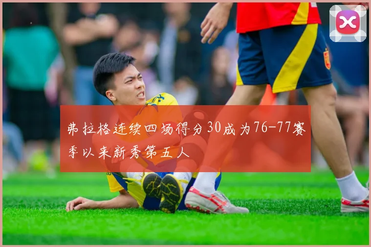 弗拉格连续四场得分30成为76-77赛季以来新秀第五人