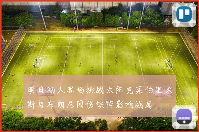 明日湖人客场挑战太阳克莱伯里夫斯与布朗尼因伤缺阵影响战局