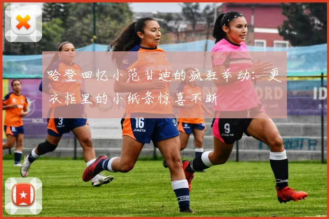 哈登回忆小范甘迪的疯狂举动：更衣柜里的小纸条惊喜不断