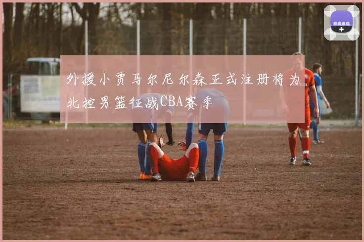 外援小贾马尔尼尔森正式注册将为北控男篮征战CBA赛季