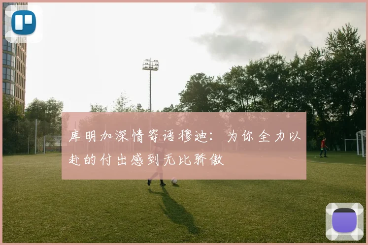 库明加深情寄语穆迪：为你全力以赴的付出感到无比骄傲