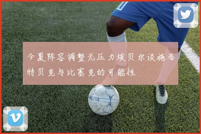 今夏阵容调整无压力埃贝尔谈施洛特贝克与比塞克的可能性