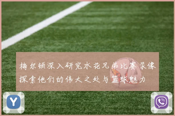 梅尔顿深入研究水花兄弟比赛录像探索他们的伟大之处与篮球魅力