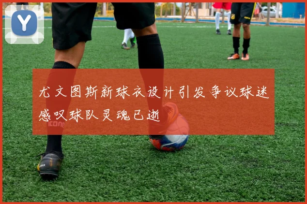 尤文图斯新球衣设计引发争议球迷感叹球队灵魂已逝