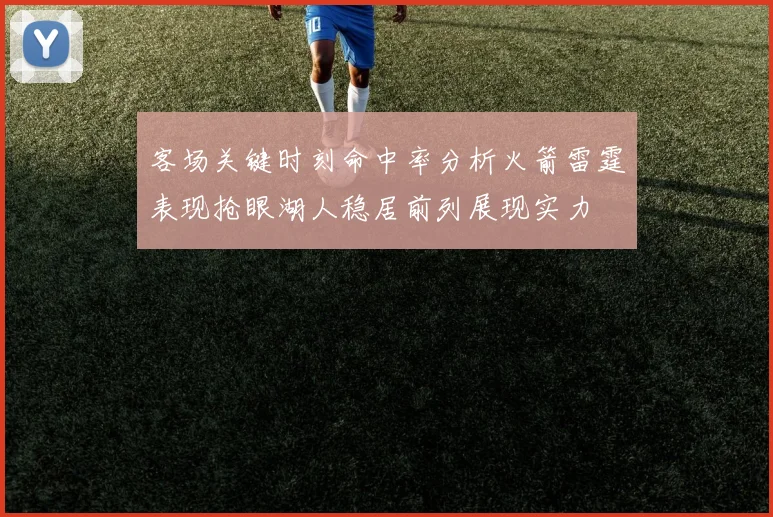 客场关键时刻命中率分析火箭雷霆表现抢眼湖人稳居前列展现实力