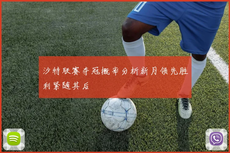 沙特联赛夺冠概率分析新月领先胜利紧随其后