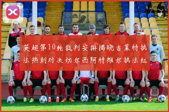 英超第10轮裁判安排揭晓吉莱特执法热刺对决切尔西阿特维尔执法红军迎战维拉