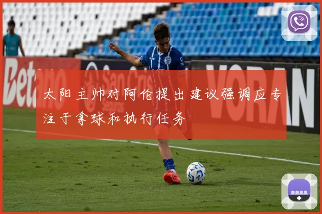 太阳主帅对阿伦提出建议强调应专注于拿球和执行任务