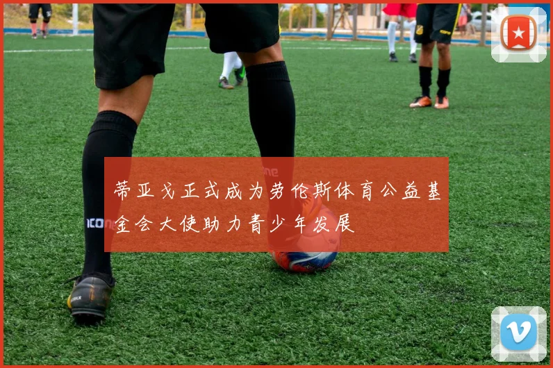 蒂亚戈正式成为劳伦斯体育公益基金会大使助力青少年发展