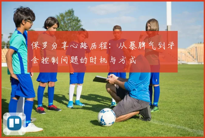 保罗分享心路历程：从暴脾气到学会控制问题的时机与方式