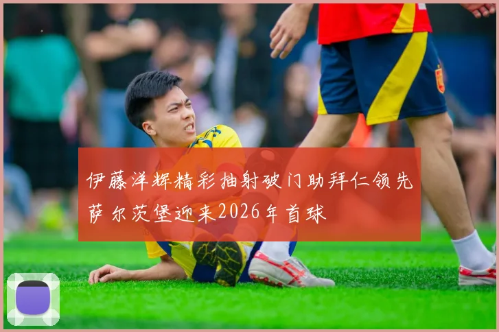 伊藤洋辉精彩抽射破门助拜仁领先萨尔茨堡迎来2026年首球