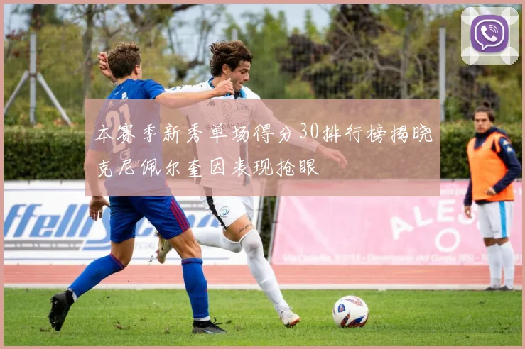 本赛季新秀单场得分30排行榜揭晓克尼佩尔奎因表现抢眼