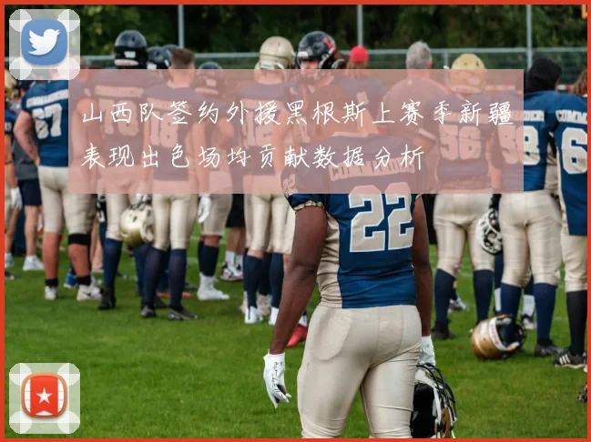 山西队签约外援黑根斯上赛季新疆表现出色场均贡献数据分析