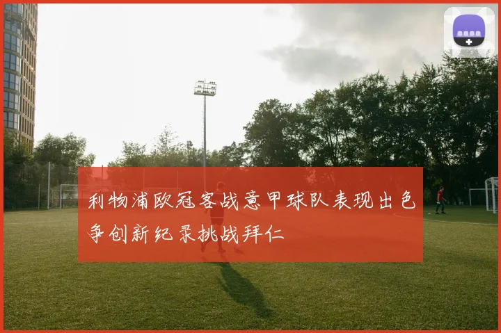 利物浦欧冠客战意甲球队表现出色争创新纪录挑战拜仁