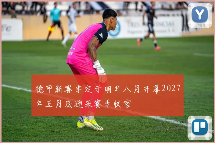 德甲新赛季定于明年八月开幕2027年五月底迎来赛季收官