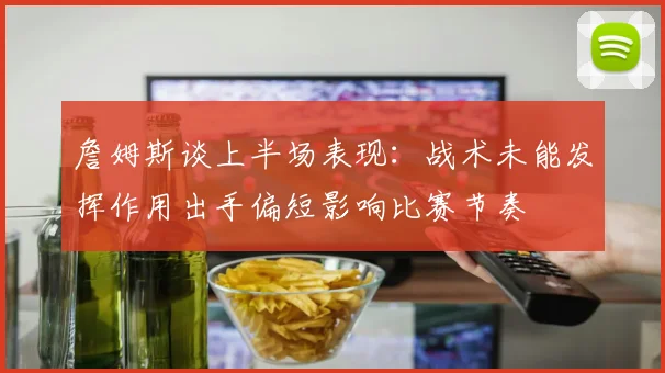 詹姆斯谈上半场表现：战术未能发挥作用出手偏短影响比赛节奏