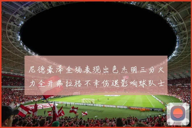 尼德豪泽全场表现出色杰明三分火力全开弗拉格不幸伤退影响球队士气