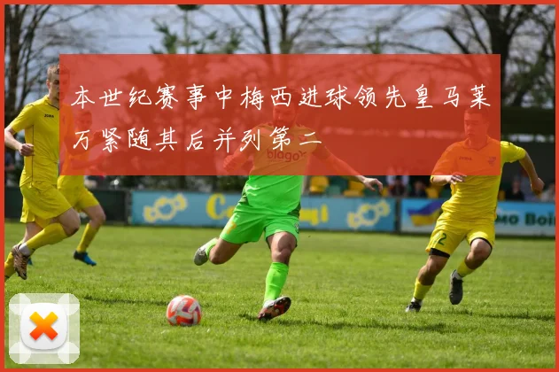 本世纪赛事中梅西进球领先皇马莱万紧随其后并列第二
