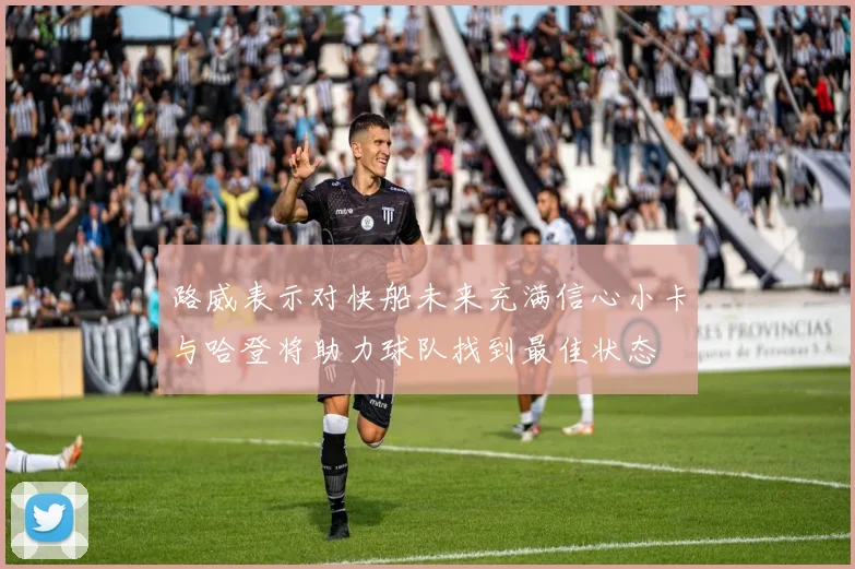 路威表示对快船未来充满信心小卡与哈登将助力球队找到最佳状态