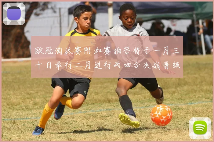 欧冠淘汰赛附加赛抽签将于一月三十日举行二月进行两回合决战晋级十六强