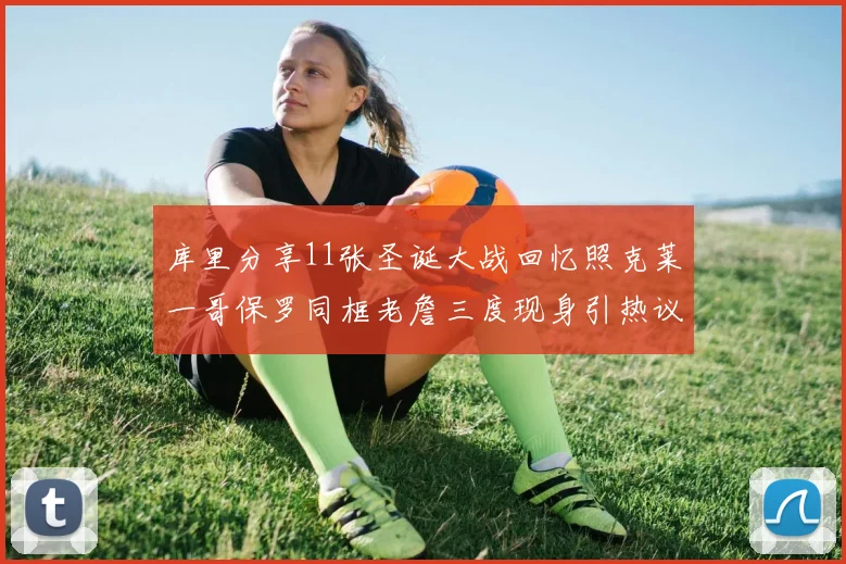 库里分享11张圣诞大战回忆照克莱一哥保罗同框老詹三度现身引热议