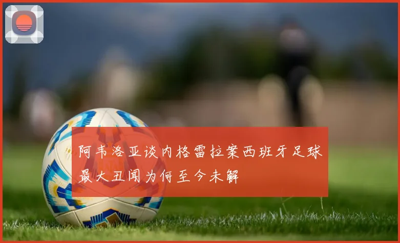 阿韦洛亚谈内格雷拉案西班牙足球最大丑闻为何至今未解