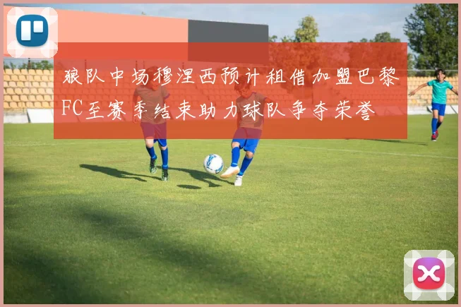狼队中场穆涅西预计租借加盟巴黎FC至赛季结束助力球队争夺荣誉