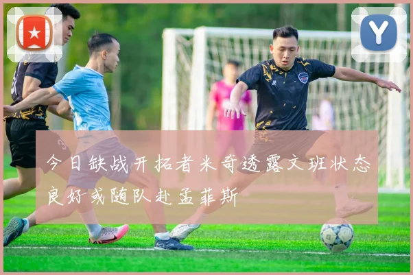 今日缺战开拓者米奇透露文班状态良好或随队赴孟菲斯
