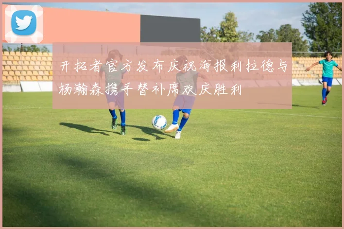 开拓者官方发布庆祝海报利拉德与杨瀚森携手替补席欢庆胜利