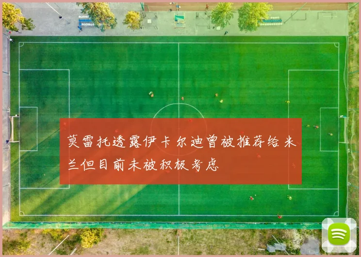 莫雷托透露伊卡尔迪曾被推荐给米兰但目前未被积极考虑