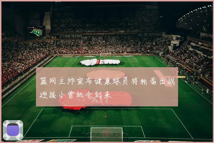 篮网主帅宣布健康球员将轮番出战迎接小曾机会到来