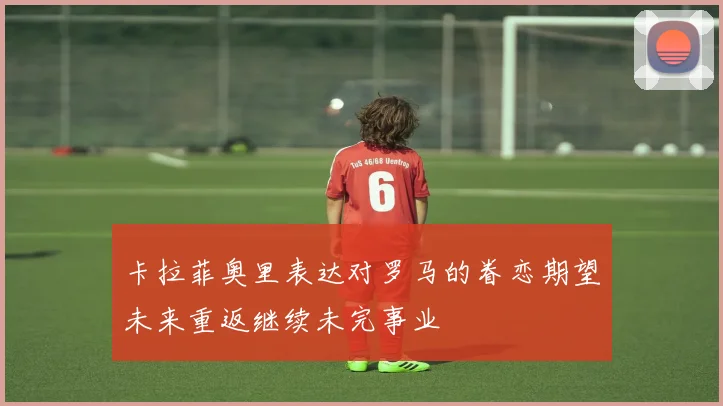 卡拉菲奥里表达对罗马的眷恋期望未来重返继续未完事业