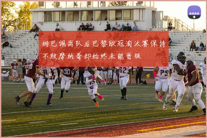 姆巴佩离队后巴黎欧冠淘汰赛保持不败摩纳哥却始终未能晋级