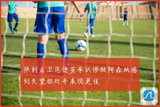 热刺后卫范德芬承认惨败阿森纳感到失望称对手表现更佳